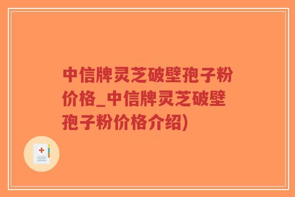 中信牌灵芝破壁孢子粉价格_中信牌灵芝破壁孢子粉价格介绍)