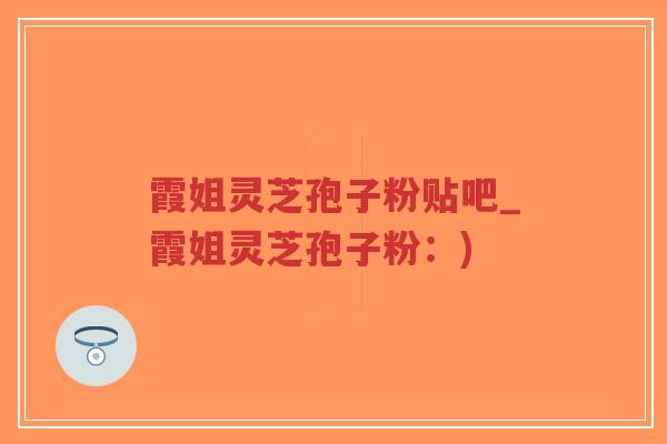 霞姐灵芝孢子粉贴吧_霞姐灵芝孢子粉：)