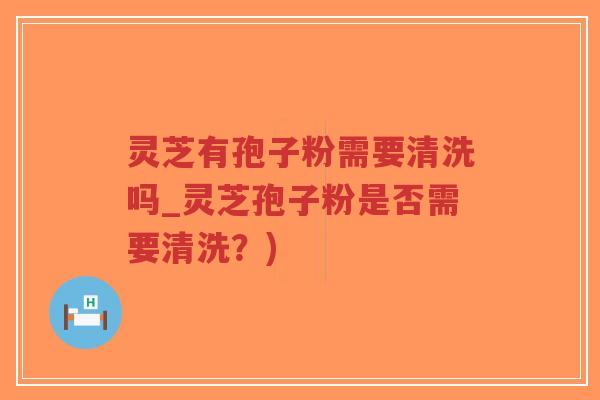 灵芝有孢子粉需要清洗吗_灵芝孢子粉是否需要清洗？)