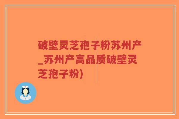 破壁灵芝孢子粉苏州产_苏州产高品质破壁灵芝孢子粉)