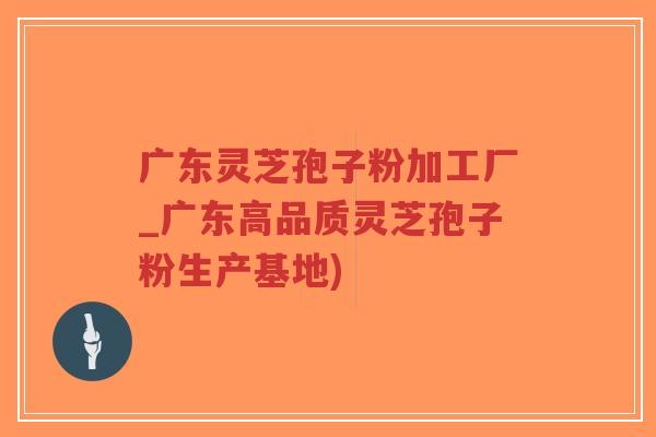 广东灵芝孢子粉加工厂_广东高品质灵芝孢子粉生产基地) 广东灵芝孢子粉加工厂_广东高品质灵芝孢子粉生产基地)