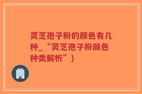 灵芝孢子粉的颜色有几种_“灵芝孢子粉颜色种类解析”)