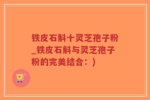 铁皮石斛十灵芝孢子粉_铁皮石斛与灵芝孢子粉的完美结合:) 铁皮石斛十灵芝孢子粉_铁皮石斛与灵芝孢子粉的完美结合:)
