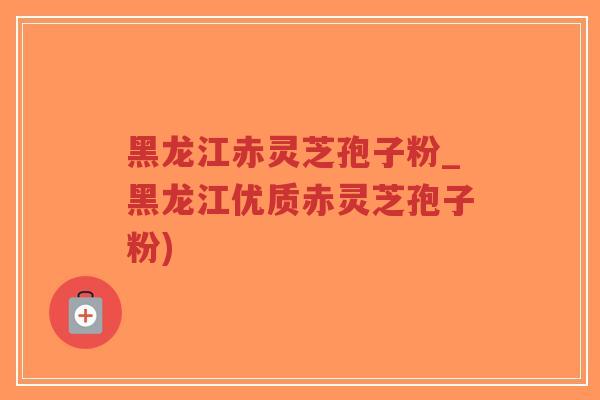 黑龙江赤灵芝孢子粉_黑龙江优质赤灵芝孢子粉)