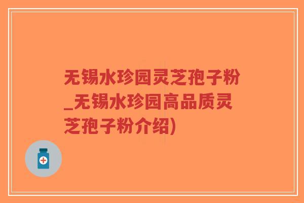 无锡水珍园灵芝孢子粉_无锡水珍园高品质灵芝孢子粉介绍) 无锡水珍园灵芝孢子粉_无锡水珍园高品质灵芝孢子粉介绍)