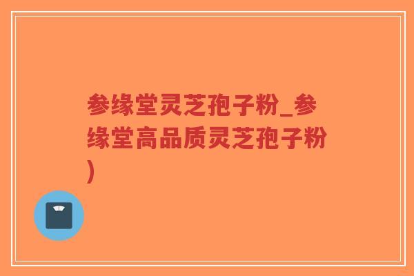 参缘堂灵芝孢子粉_参缘堂高品质灵芝孢子粉)