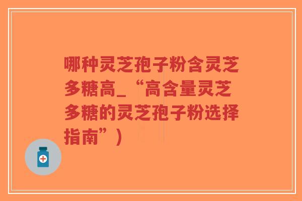 哪种灵芝孢子粉含灵芝多糖高_“高含量灵芝多糖的灵芝孢子粉选择指南”)