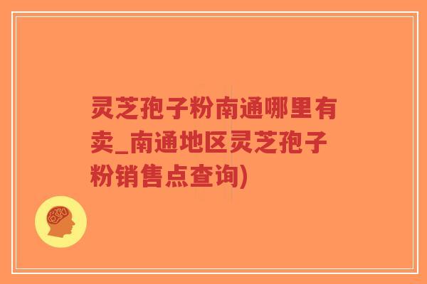 灵芝孢子粉南通哪里有卖_南通地区灵芝孢子粉销售点查询) 灵芝孢子粉南通哪里有卖_南通地区灵芝孢子粉销售点查询)