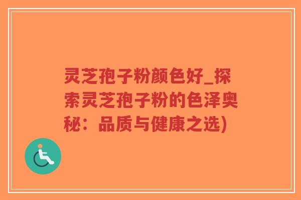 灵芝孢子粉颜色好_探索灵芝孢子粉的色泽奥秘：品质与健康之选)
