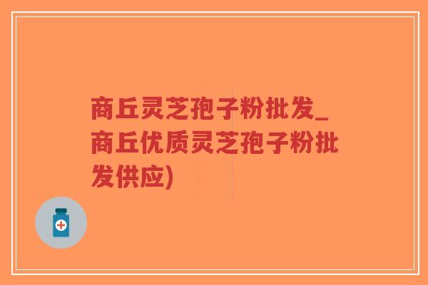 商丘灵芝孢子粉批发_商丘优质灵芝孢子粉批发供应) 商丘灵芝孢子粉批发_商丘优质灵芝孢子粉批发供应)