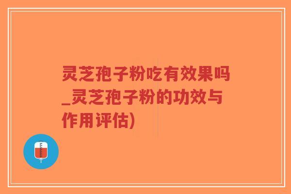 灵芝孢子粉吃有效果吗_灵芝孢子粉的功效与作用评估)