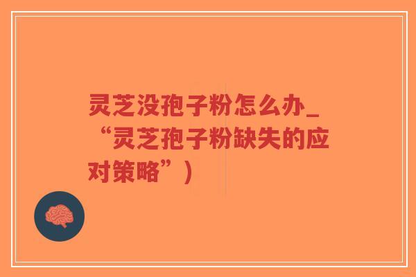 灵芝没孢子粉怎么办_“灵芝孢子粉缺失的应对策略”)