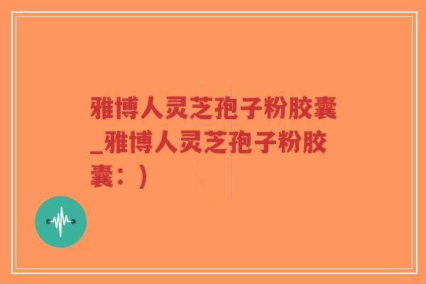 雅博人灵芝孢子粉胶囊_雅博人灵芝孢子粉胶囊：)
