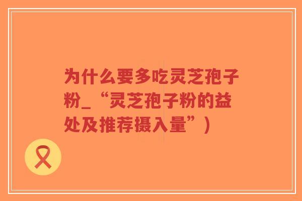 为什么要多吃灵芝孢子粉_“灵芝孢子粉的益处及推荐摄入量”)