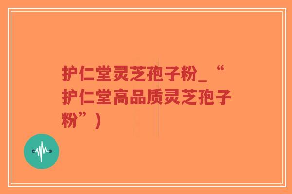 护仁堂灵芝孢子粉_“护仁堂高品质灵芝孢子粉”)