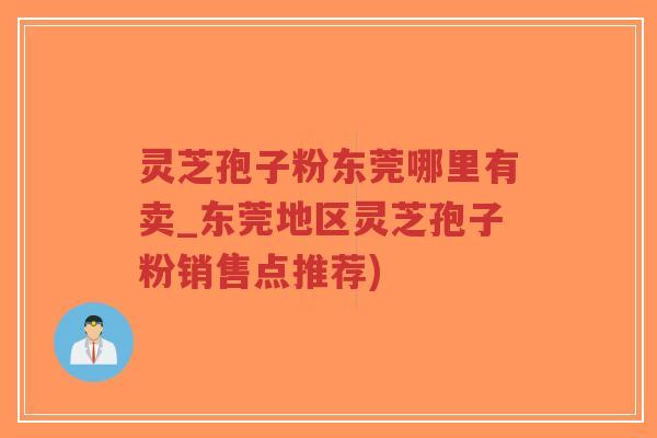 灵芝孢子粉东莞哪里有卖_东莞地区灵芝孢子粉销售点推荐)