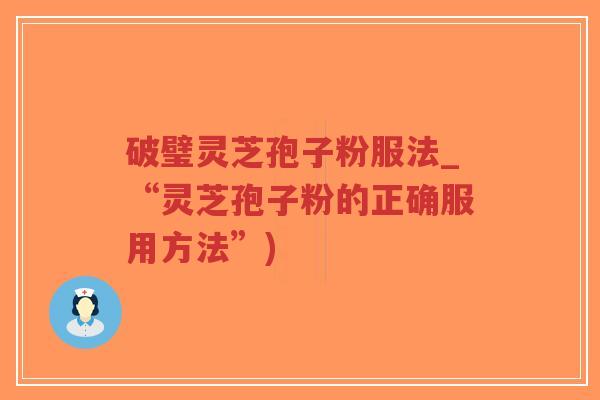 破璧灵芝孢子粉服法_“灵芝孢子粉的正确服用方法”)