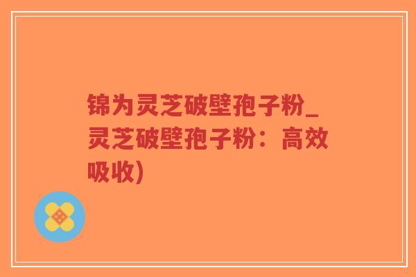 锦为灵芝破壁孢子粉_灵芝破壁孢子粉：高效吸收)