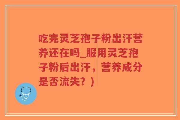 吃完灵芝孢子粉出汗营养还在吗_服用灵芝孢子粉后出汗,营养成分是否流失?) 吃完灵芝孢子粉出汗营养还在吗_服用灵芝孢子粉后出汗,营养成分是否流失?)