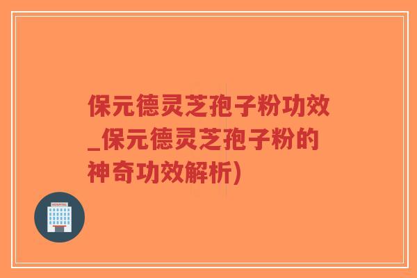 保元德灵芝孢子粉功效_保元德灵芝孢子粉的神奇功效解析)