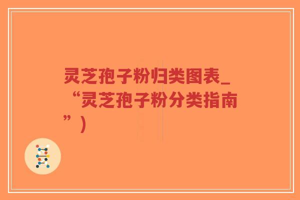 灵芝孢子粉归类图表_“灵芝孢子粉分类指南”) 灵芝孢子粉归类图表_“灵芝孢子粉分类指南”)