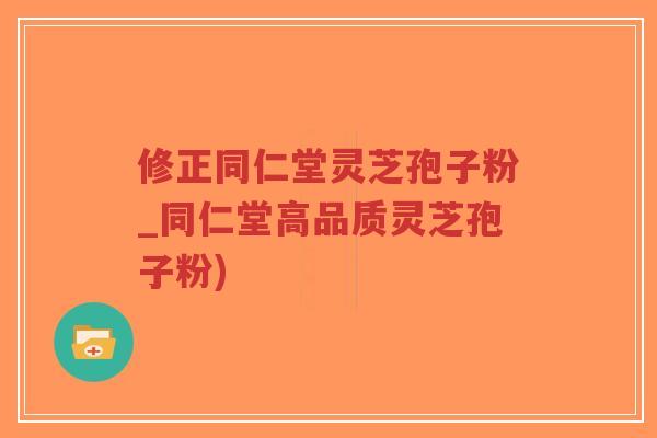 修正同仁堂灵芝孢子粉_同仁堂高品质灵芝孢子粉) 修正同仁堂灵芝孢子粉_同仁堂高品质灵芝孢子粉)