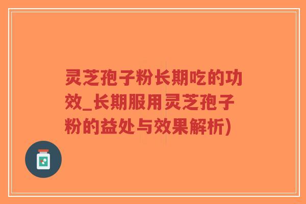 灵芝孢子粉长期吃的功效_长期服用灵芝孢子粉的益处与效果解析)