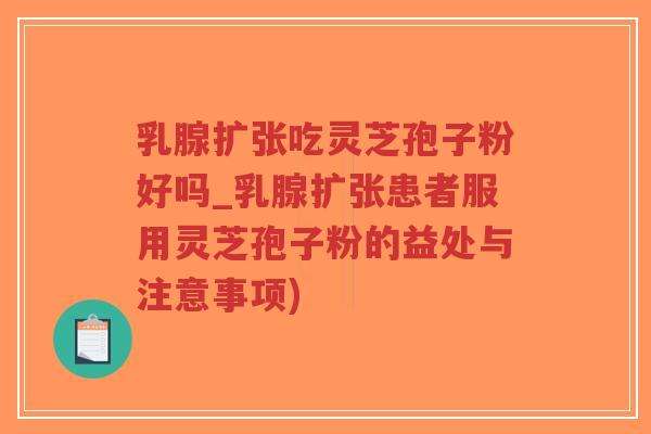 乳腺扩张吃灵芝孢子粉好吗_乳腺扩张患者服用灵芝孢子粉的益处与注意事项)