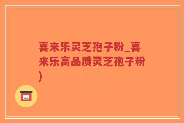 喜来乐灵芝孢子粉_喜来乐高品质灵芝孢子粉)