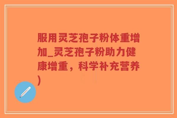 服用灵芝孢子粉体重增加_灵芝孢子粉助力健康增重，科学补充营养)