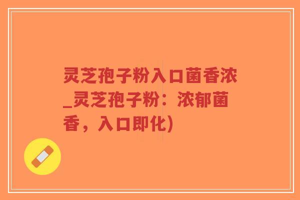 灵芝孢子粉入口菌香浓_灵芝孢子粉：浓郁菌香，入口即化)