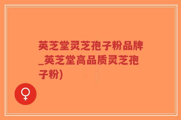 英芝堂灵芝孢子粉品牌_英芝堂高品质灵芝孢子粉)