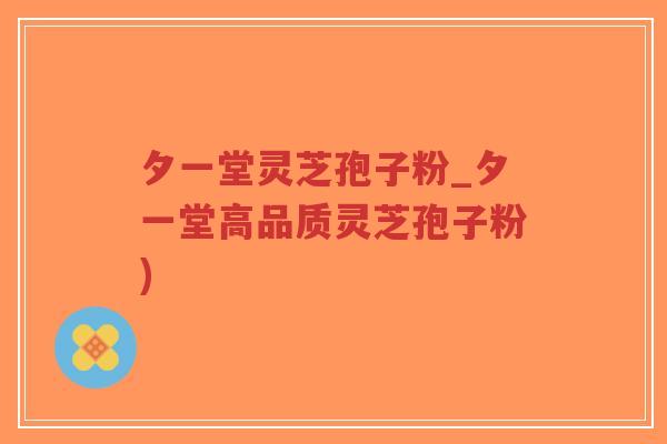 夕一堂灵芝孢子粉_夕一堂高品质灵芝孢子粉) 夕一堂灵芝孢子粉_夕一堂高品质灵芝孢子粉)