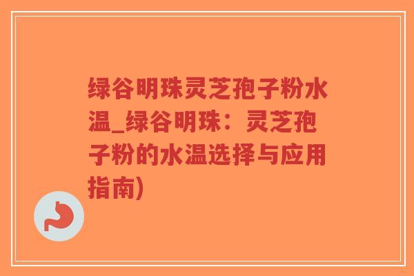 绿谷明珠灵芝孢子粉水温_绿谷明珠：灵芝孢子粉的水温选择与应用指南)