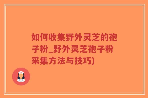 如何收集野外灵芝的孢子粉_野外灵芝孢子粉采集方法与技巧)