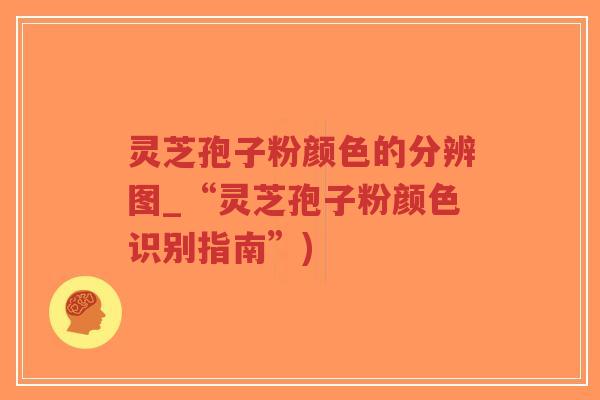 灵芝孢子粉颜色的分辨图_“灵芝孢子粉颜色识别指南”)