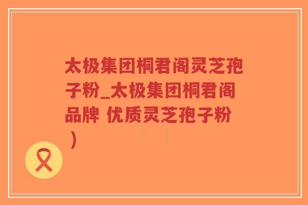 太极集团桐君阁灵芝孢子粉_太极集团桐君阁品牌 优质灵芝孢子粉 ) 太极集团桐君阁灵芝孢子粉_太极集团桐君阁品牌 优质灵芝孢子粉 )
