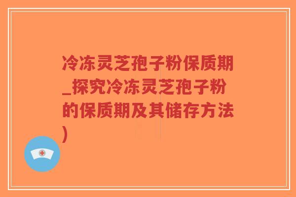 冷冻灵芝孢子粉保质期_探究冷冻灵芝孢子粉的保质期及其储存方法) 冷冻灵芝孢子粉保质期_探究冷冻灵芝孢子粉的保质期及其储存方法)