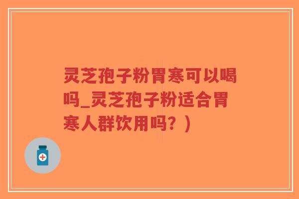 灵芝孢子粉胃寒可以喝吗_灵芝孢子粉适合胃寒人群饮用吗？)