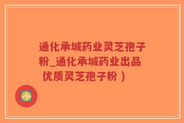 通化承城药业灵芝孢子粉_通化承城药业出品 优质灵芝孢子粉 ) 通化承城药业灵芝孢子粉_通化承城药业出品 优质灵芝孢子粉 )