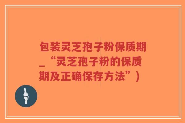 包装灵芝孢子粉保质期_“灵芝孢子粉的保质期及正确保存方法”) 包装灵芝孢子粉保质期_“灵芝孢子粉的保质期及正确保存方法”)