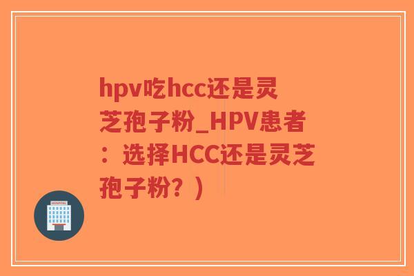 hpv吃hcc还是灵芝孢子粉_HPV患者：选择HCC还是灵芝孢子粉？)