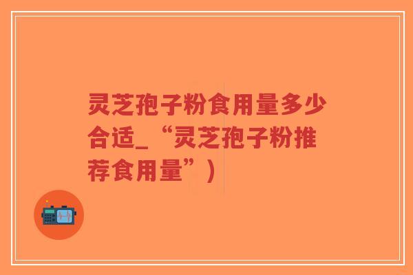 灵芝孢子粉食用量多少合适_“灵芝孢子粉推荐食用量”)