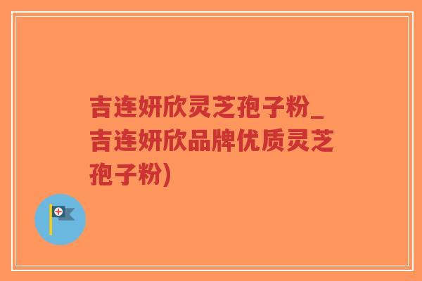 吉连妍欣灵芝孢子粉_吉连妍欣品牌优质灵芝孢子粉) 吉连妍欣灵芝孢子粉_吉连妍欣品牌优质灵芝孢子粉)