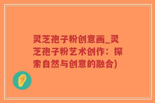 灵芝孢子粉创意画_灵芝孢子粉艺术创作：探索自然与创意的融合)