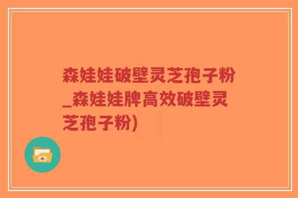森娃娃破壁灵芝孢子粉_森娃娃牌高效破壁灵芝孢子粉)