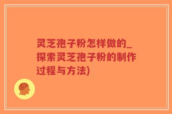 灵芝孢子粉怎样做的_探索灵芝孢子粉的制作过程与方法)