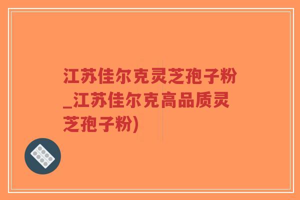 江苏佳尔克灵芝孢子粉_江苏佳尔克高品质灵芝孢子粉)