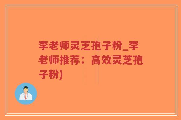 李老师灵芝孢子粉_李老师推荐：高效灵芝孢子粉)