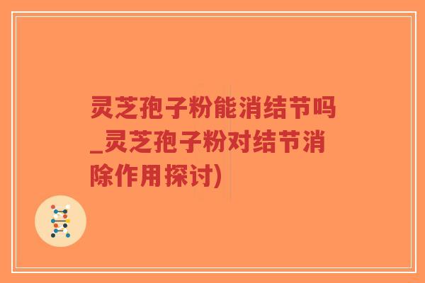 灵芝孢子粉能消结节吗_灵芝孢子粉对结节消除作用探讨)